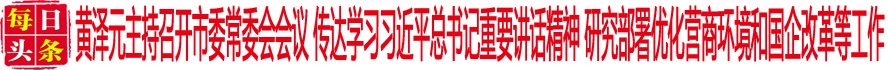 黃澤元主持召開(kāi)市委常委會(huì)會(huì)議 傳達(dá)學(xué)習(xí)習(xí)近平總書(shū)記重要講話(huà)精神 研究部署優(yōu)化營(yíng)商環(huán)境和國(guó)企改革等工作